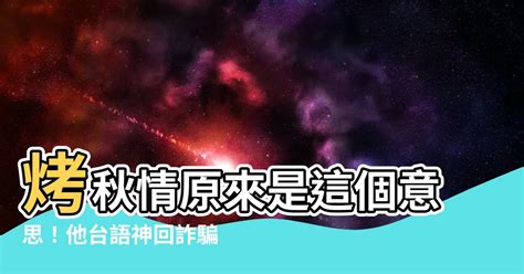 烤秋晴意思|【烤秋晴意思】烤秋情原來是這個意思！他台語神回詐騙集團，網。